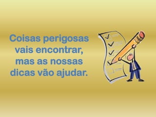 Coisas perigosas
vais encontrar,
mas as nossas
dicas vão ajudar.
 