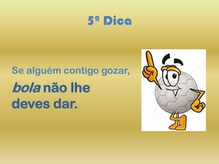 5ª Dica
Se alguém contigo gozar,
bola não lhe
deves dar.
 