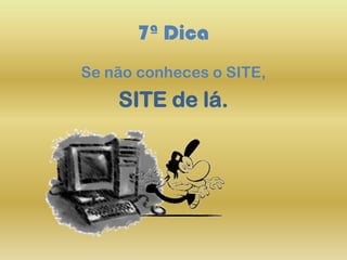 7ª Dica
Se não conheces o SITE,
SITE de lá.
 