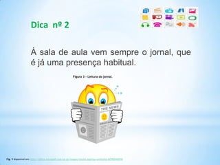 Dica nº 2
À sala de aula vem sempre o jornal, que
é já uma presença habitual.
Fig. 3 disponível em: http://office.microsoft.com/pt-pt/images/results.aspx?qu=smiley#ai:MC900442030
Figura 3 – Leitura do jornal.
 