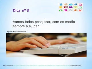 Dica nº 3
Vamos todos pesquisar, com os media
sempre a ajudar.
Figura 4 – Pesquisar na internet.
Fig. 4 disponível em: http://www.atribunanews.com.br/vida-saude/usar-o-computador-em-um-ambiente-claro-protege-a-visao-veja-mais-dicas acedido em 06.05.2013
 