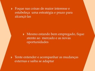 ‣ Foque nas coisas de maior interesse e
  estabeleça  uma estratégia e prazo para
  alcançá-las




       ‣ Mesmo estando bem empregado, fique
          atento ao  mercado e as novas
          oportunidades



‣ Tente entender e acompanhar as mudanças
  externas e saiba se adaptar
 
