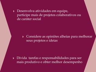‣ Desenvolva atividades em equipe,
  participe mais de projetos colaborativos ou
  de caráter social




      ‣ Considere as opiniões alheias para melhorar
         seus projetos e ideias




‣ Divida  tarefas e responsabilidades para ser
  mais produtivo e obter melhor desempenho
 