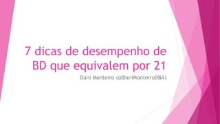 7 dicas de desempenho de
BD que equivalem por 21
Dani Monteiro (@DaniMonteiroDBA)
 