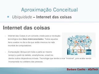 Aproximação Conceitual
—  Ubiquidade – Internet das coisas
Barbara Coelho - #EdTech
 