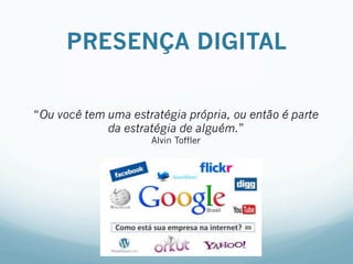 PRESENÇA DIGITAL
“Ou você tem uma estratégia própria, ou então é parte
da estratégia de alguém.”
Alvin Toffler
 