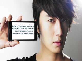 Para conseguir a minha
atenção, pare de falar da
sua empresa, do seu
produto, da sua marca.
 