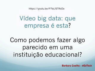Vídeo big data: que
empresa é esta?
Como podemos fazer algo
parecido em uma
instituição educacional?
https://youtu.be/P7bLI5TRsOo
Barbara Coelho - #EdTech
 