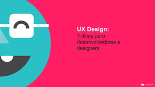 UX Design: 
7 dicas para 
desenvolvedores e 
designers 
 