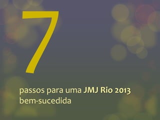 passos para uma JMJ Rio 2013
bem-sucedida
 