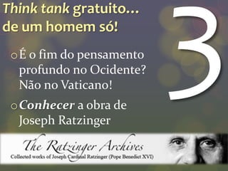 Think tank gratuito…
de um homem só!
 oÉ o fim do pensamento
  profundo no Ocidente?
  Não no Vaticano!
 oConhecer a obra de
  Joseph Ratzinger
 