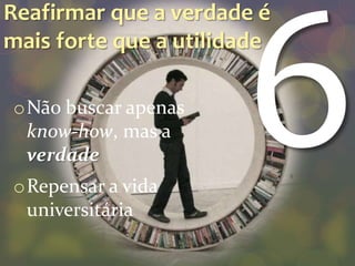 Reafirmar que a verdade é
mais forte que a utilidade

oNão buscar apenas
 know-how, mas a
 verdade
oRepensar a vida
 universitária
 