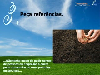 Peça referências. 3. … Não tenha medo de pedir nomes de pessoas ou empresas a quem pode apresentar os seus produtos ou serviços… 