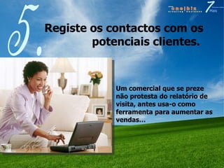 Registe os contactos com os potenciais clientes.  5. Um comercial que se preze não protesta do relatório de visita, antes usa-o como ferramenta para aumentar as vendas… 