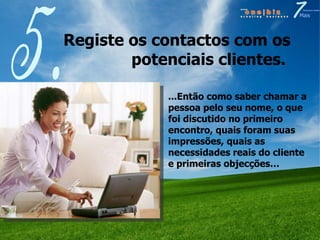 Registe os contactos com os potenciais clientes.  5. ...Então como saber chamar a pessoa pelo seu nome, o que foi discutido no primeiro encontro, quais foram suas impressões, quais as necessidades reais do cliente e primeiras objecções… 