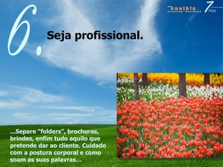 Seja profissional.  6. ...Separe “folders”, brochuras, brindes, enfim tudo aquilo que pretende dar ao cliente. Cuidado com a postura corporal e como soam as suas palavras… 