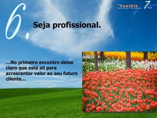 Seja profissional.  6. … No primeiro encontro deixe claro que está ali para acrescentar valor ao seu futuro cliente… 