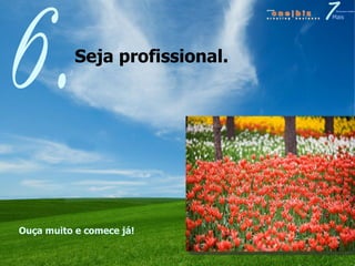 Seja profissional.  6. Ouça muito e comece já! 