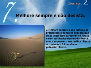 Melhore sempre e não desista.  7. … Melhore sempre o seu método de prospecção e nunca se esqueça que se às vezes isso parece difícil, chato e com resultados demorados basta nunca esquecer o seu melhor cliente actualmente foi um dia um potencial cliente. 