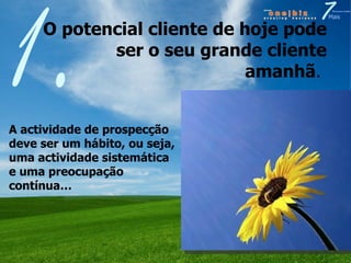 O potencial cliente de hoje pode ser o seu grande cliente amanhã .  1. A actividade de prospecção deve ser um hábito, ou seja, uma actividade sistemática e uma preocupação contínua… 