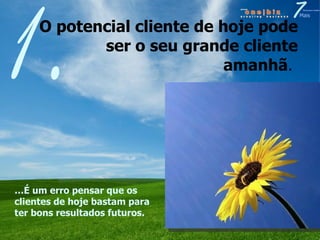 O potencial cliente de hoje pode ser o seu grande cliente amanhã .  1. … É um erro pensar que os clientes de hoje bastam para ter bons resultados futuros.   