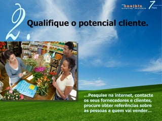 Qualifique o potencial cliente.  2. … Pesquise na internet, contacte os seus fornecedores e clientes, procure obter referências sobre as pessoas a quem vai vender… 