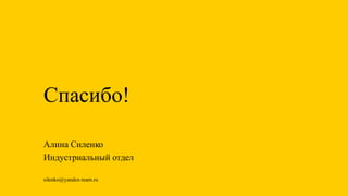 Спасибо!
silenko@yandex-team.ru
Алина Силенко
Индустриальный отдел
 