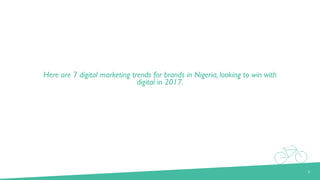 Here are 7 digital marketing trends for brands in Nigeria, looking to win with
digital in 2017.
2
 