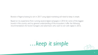 …keep it simple
Brands in Nigeria looking to win in 2017 using digital marketing will need to keep it simple.
Based on my ...
