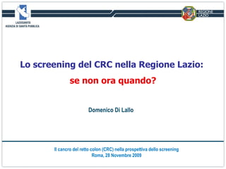Lo screening del CRC nella Regione Lazio:  se non ora quando? Il cancro del retto colon (CRC) nella prospettiva dello screening Roma, 28 Novembre 2009 Domenico Di Lallo   