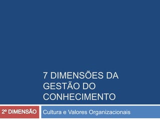 7 DIMENSÕES DA
GESTÃO DO
CONHECIMENTO
Cultura e Valores Organizacionais
 