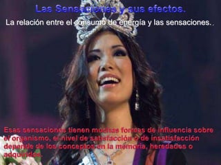 Las Sensaciones y susefectos.La relación entre el consumo de energía y lassensaciones..Esassensacionestienenmuchasformas de influenciasobreel organismo, el nivel de satisfacción o de insatisfaccióndepende de los conceptosen la memoria, heredadoso adquiridos.