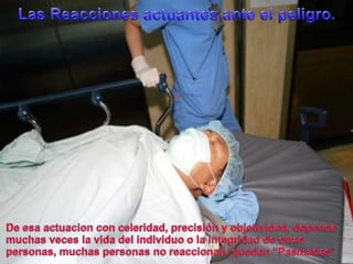 Las Reaccionesactuantes ante el peligro.De esaactuacion con celeridad, precisión y objetividad, dependemuchasveces la vida del individuo o la integridad de otras personas, muchas personas no reaccionan, quedan “Pasmadas”.  