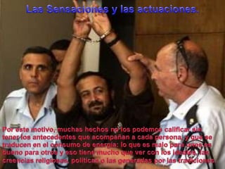 Las Sensaciones y lasactuaciones.Porestemotivo,muchashechos no los podemoscalificar sin tener los antecedentesqueacompañan a cada persona, y que se traducen en el consumo de energía: lo queesmaloparaunosesbuenoparaotros y esotiene mucho quever con los ideales, lascreenciasreligiosas, políticas o lasgeneradasporlastradiciones.