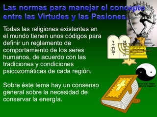 Las pasiones y lasvirtudesLas pasiones son:Ira OdioGulaPerezaEnvidiaAvariciaLujuriaLos placeres son:AmistadAfectividadGustoDescansoTranquilidadExitoSatisfacciónLas virtudes son:SerenidadAmorSensatezResponsabilidadFraternidadGenerosidadAutodominio