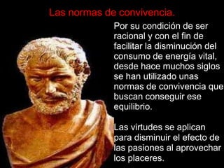 Las normasparamanejar el concepto entre lasVirtudes y lasPasiones.Todas las religiones existentes en el mundo tienen unos códigos para definir un reglamento de comportamiento de los seres humanos, de acuerdo con las tradiciones y condiciones psicozomáticas de cada región.Sobre éste tema hay un consenso general sobre la necesidad de conservar la energía. 