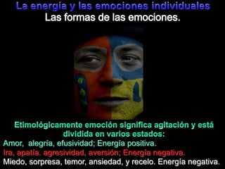 La energía y lasemocionesindividualesLas formas de lasemociones.Etimológicamenteemociónsignificaagitación y estádividida en variosestados:Amor,  alegría, efusividad; Energíapositiva.Ira, apatía. agresividad, aversión; Energíanegativa.Miedo, sorpresa, temor, ansiedad, y recelo. Energíanegativa.