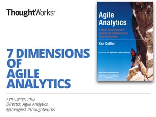 7 DIMENSIONS
OF
AGILE
ANALYTICS
Ken Collier, PhD
Director, Agile Analytics
@theagilist #thoughtworks
1
 