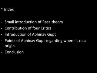 ~ Index
- Small introduction of Rasa theory
- Contribution of four Critics
- Introduction of Abhinav Gupt
- Points of Abhinav Gupt regarding where is rasa
origin
- Conclusion
 