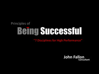 Principles of  Being Successful “7 Disciplines for High Performance” John Fallon Consultant 