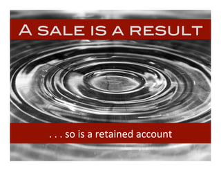 A sale is a result!
.	
  .	
  .	
  so	
  is	
  a	
  retained	
  account	
  
 