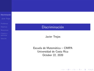 Discriminación
Javier Trejos
Problemas
Objetivos
Notaciones
Criterio a
optimizar
Solución
Discriminación
Javier Trejos
Escuela de Matemática – CIMPA
Universidad de Costa Rica
October 22, 2020
 