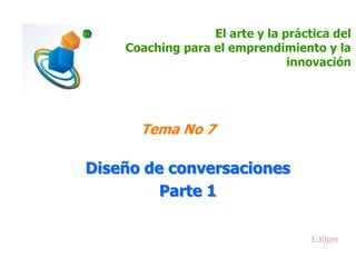 El arte y la práctica del
Coaching para el emprendimiento y la
innovación

Tema No 7

Diseño de conversaciones
Parte 1
3:30pm

 