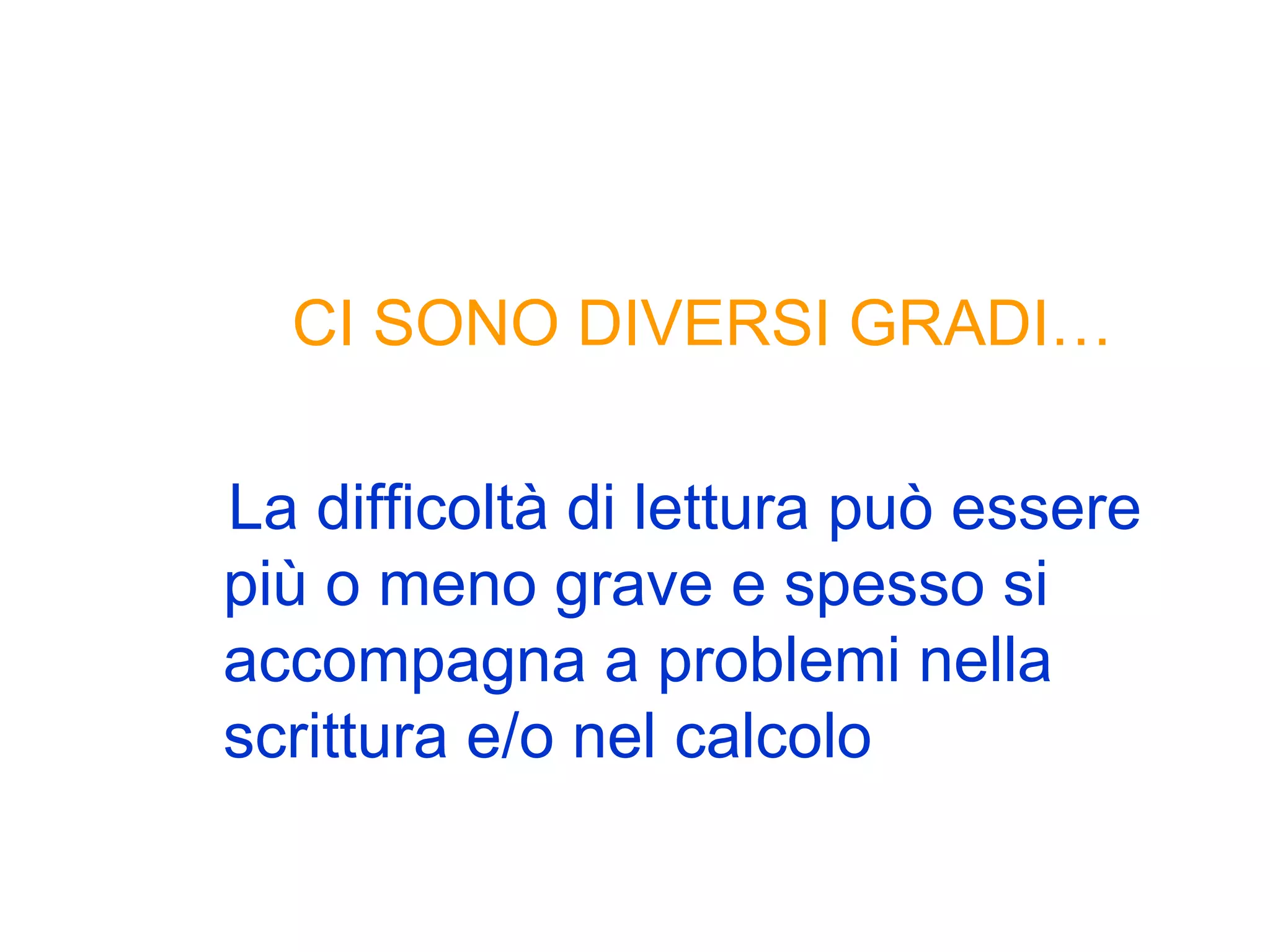 CI SONO DIVERSI GRADI…
La difficoltà di lettura può essere
più o meno grave e spesso si
accompagna a problemi nella
scrittura e/o nel calcolo
 
