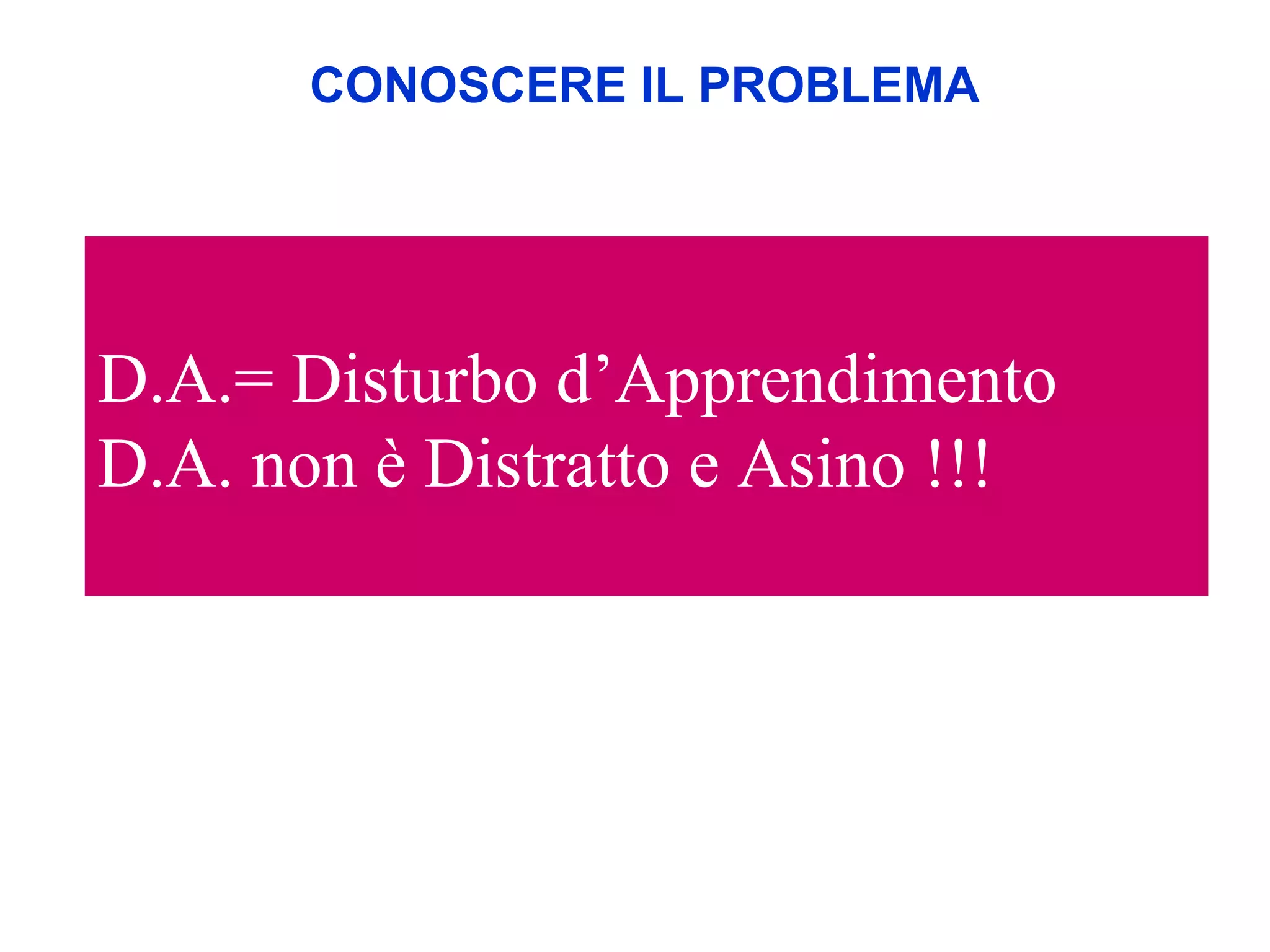 D.A.= Disturbo d’Apprendimento
D.A. non è Distratto e Asino !!!
CONOSCERE IL PROBLEMA
 