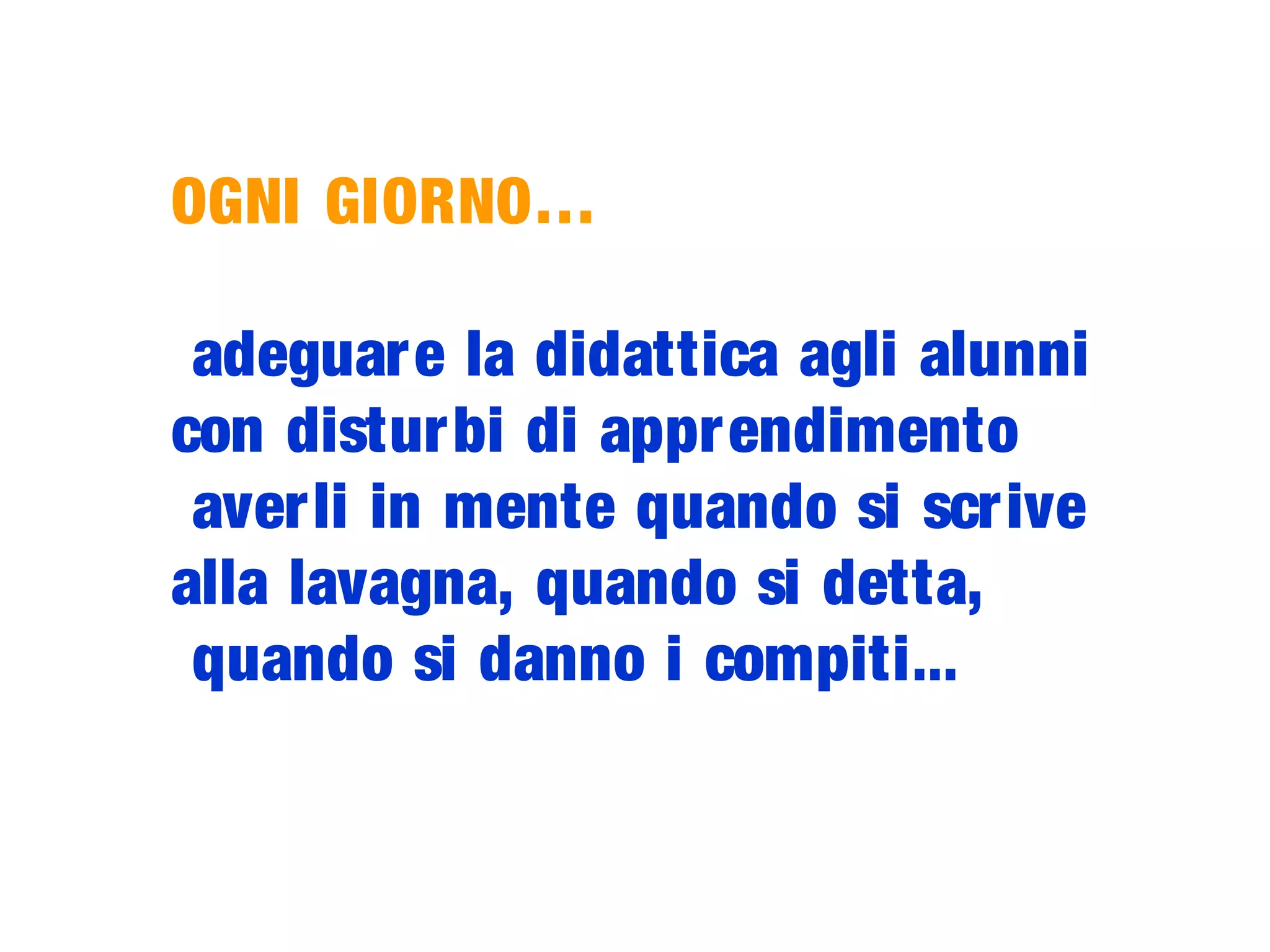 OGNI GIORNO…
adeguare la didattica agli alunni
con disturbi di apprendimento
averli in mente quando si scrive
alla lavagna, quando si detta,
quando si danno i compiti...
 