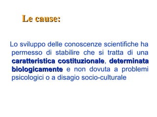 Le cause:Le cause:
Lo sviluppo delle conoscenze scientifiche ha
permesso di stabilire che si tratta di una
caratteristica costituzionalecaratteristica costituzionale, determinatadeterminata
biologicamentebiologicamente e non dovuta a problemi
psicologici o a disagio socio-culturale
 