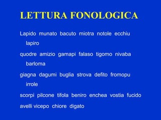 LETTURA FONOLOGICA
Lapido munato bacuto miotra notole ecchiu
lapiro
quodre amizio gamapi falaso tigomo nivaba
barloma
giagna dagumi buglia strova defito fromopu
irrole
scorpi pilcone tifola beniro enchea vostia fucido
avelli vicepo chiore digato
 