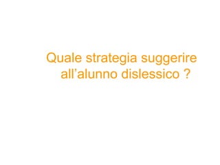 Quale strategia suggerire
all’alunno dislessico ?
 