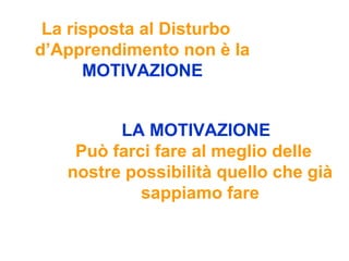 La risposta al Disturbo
d’Apprendimento non è la
MOTIVAZIONE
LA MOTIVAZIONE
Può farci fare al meglio delle
nostre possibilità quello che già
sappiamo fare
 